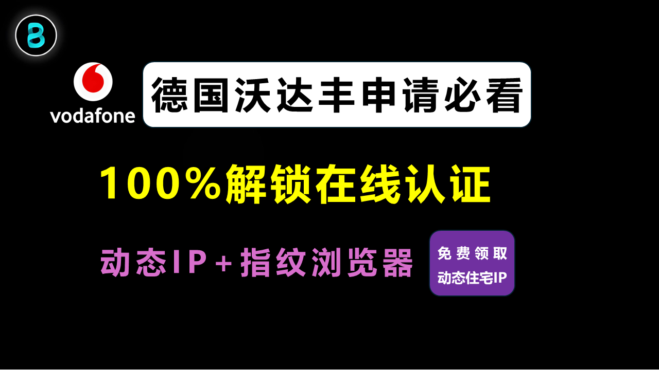 德国沃达丰申请必看:动态IP + 指纹浏览器,100%解锁在线认证(免费领取动态住宅IP)